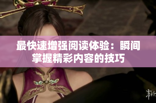 最快速增强阅读体验：瞬间掌握精彩内容的技巧