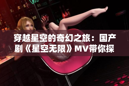 穿越星空的奇幻之旅：国产剧《星空无限》MV带你探索未知世界