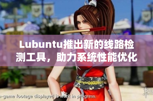 Lubuntu推出新的线路检测工具，助力系统性能优化！