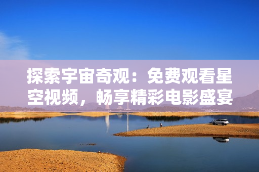 探索宇宙奇观：免费观看星空视频，畅享精彩电影盛宴