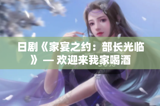 日剧《家宴之约：部长光临》 — 欢迎来我家喝酒