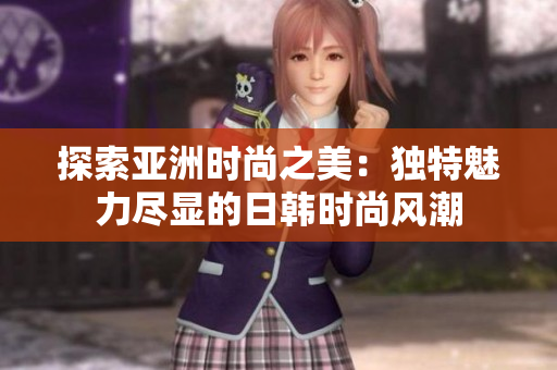 探索亚洲时尚之美：独特魅力尽显的日韩时尚风潮