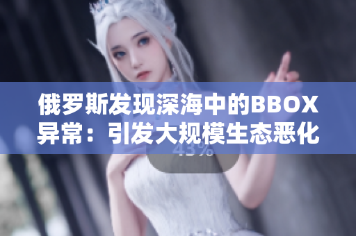 俄罗斯发现深海中的BBOX异常：引发大规模生态恶化的可能性