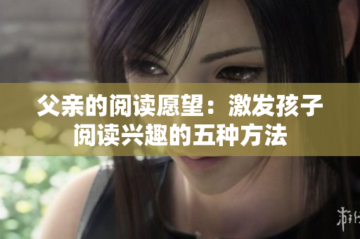 父亲的阅读愿望：激发孩子阅读兴趣的五种方法