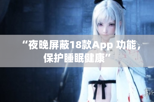 “夜晚屏蔽18款App 功能，保护睡眠健康”