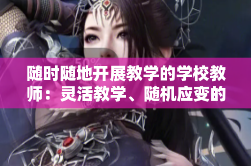 随时随地开展教学的学校教师：灵活教学、随机应变的教学策略