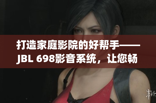 打造家庭影院的好帮手——JBL 698影音系统，让您畅享震撼视听体验