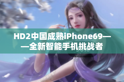 HD2中国成熟iPhone69——全新智能手机挑战者
