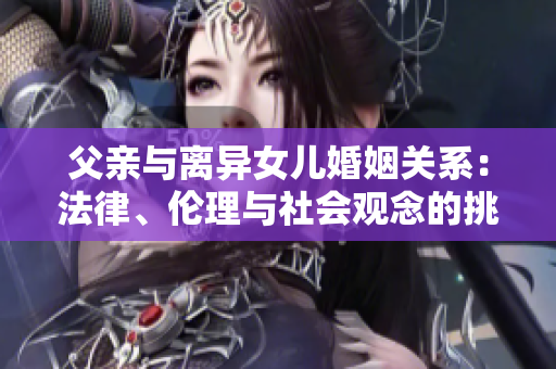 父亲与离异女儿婚姻关系：法律、伦理与社会观念的挑战