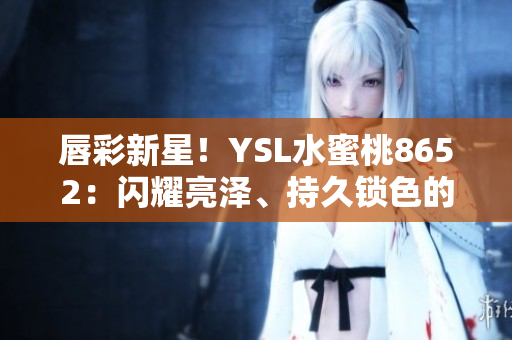 唇彩新星！YSL水蜜桃8652：闪耀亮泽、持久锁色的完美选择