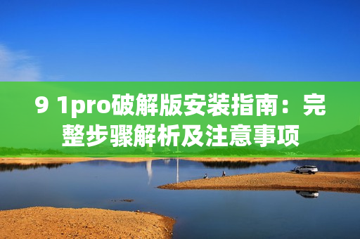 9 1pro破解版安装指南：完整步骤解析及注意事项