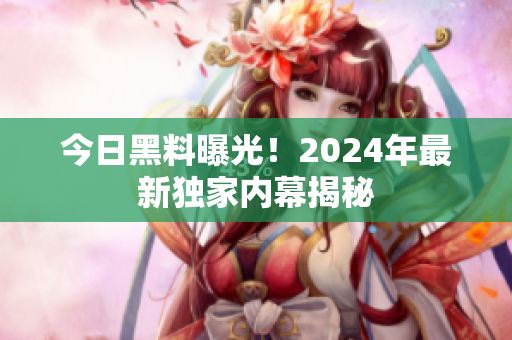 今日黑料曝光！2024年最新独家内幕揭秘