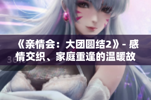 《亲情会：大团圆结2》- 感情交织、家庭重逢的温暖故事【免费阅读】