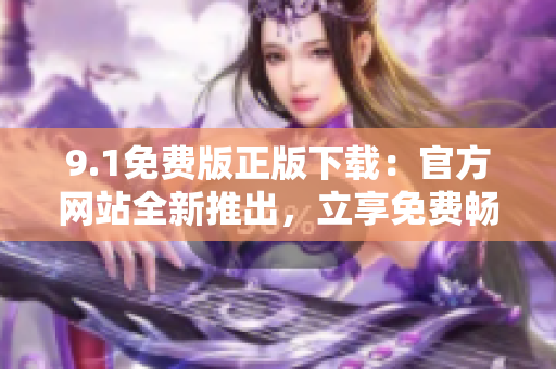 9.1免费版正版下载：官方网站全新推出，立享免费畅玩！