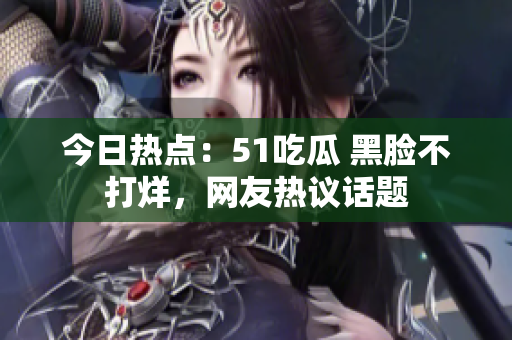 今日热点：51吃瓜 黑脸不打烊，网友热议话题