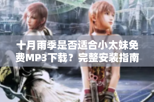 十月雨季是否适合小太妹免费MP3下载？完整安装指南大揭秘