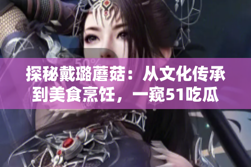 探秘戴璐蘑菇：从文化传承到美食烹饪，一窥51吃瓜.world