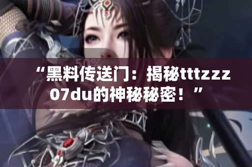 “黑料传送门：揭秘tttzzz07du的神秘秘密！”