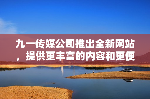 九一传媒公司推出全新网站，提供更丰富的内容和更便捷的用户体验