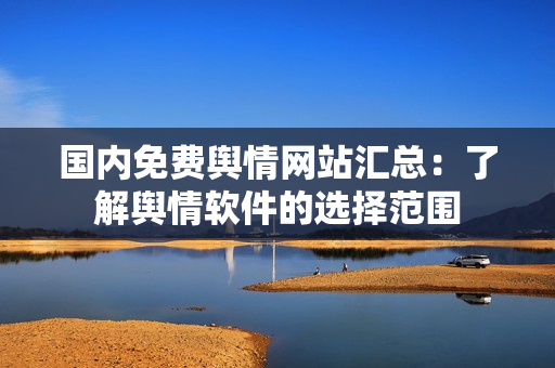 国内免费舆情网站汇总：了解舆情软件的选择范围