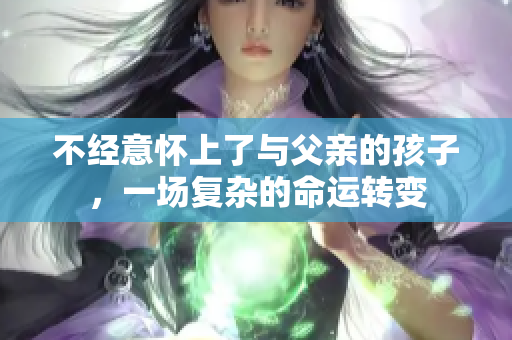 不经意怀上了与父亲的孩子，一场复杂的命运转变
