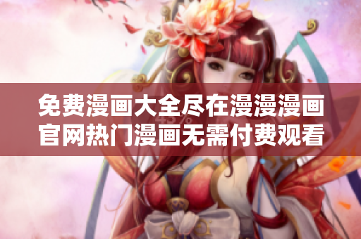 免费漫画大全尽在漫漫漫画官网热门漫画无需付费观看