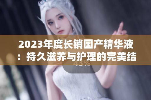 2023年度长销国产精华液：持久滋养与护理的完美结合
