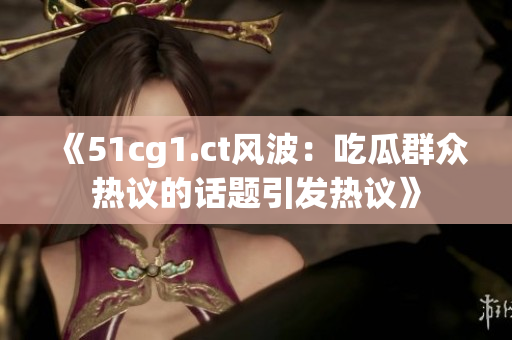 《51cg1.ct风波：吃瓜群众热议的话题引发热议》