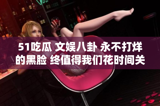 51吃瓜 文娱八卦 永不打烊的黑脸 终值得我们花时间关注 绝对不能错过