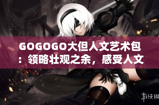 GOGOGO大但人文艺术包：领略壮观之余，感受人文魅力