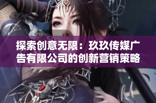 探索创意无限：玖玖传媒广告有限公司的创新营销策略与成功之道