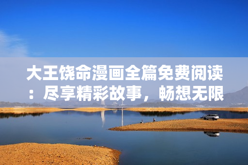 大王饶命漫画全篇免费阅读：尽享精彩故事，畅想无限惊喜