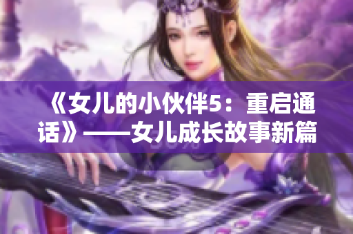 《女儿的小伙伴5：重启通话》——女儿成长故事新篇章，友谊通话再现。