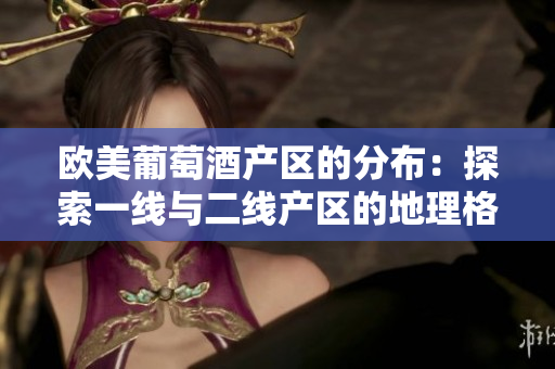 欧美葡萄酒产区的分布：探索一线与二线产区的地理格局