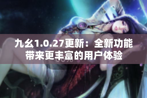 九幺1.0.27更新：全新功能带来更丰富的用户体验