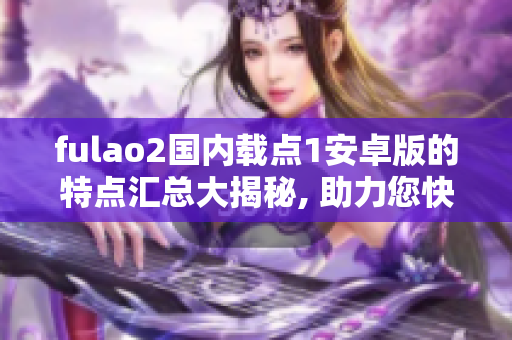 fulao2国内载点1安卓版的特点汇总大揭秘, 助力您快速了解!