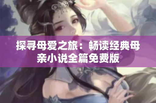 探寻母爱之旅：畅读经典母亲小说全篇免费版
