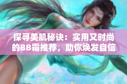 探寻美肌秘诀：实用又时尚的BB霜推荐，助你焕发自信光彩