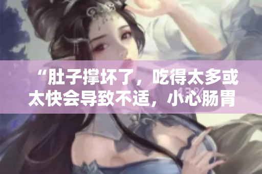 “肚子撑坏了，吃得太多或太快会导致不适，小心肠胃负担！”