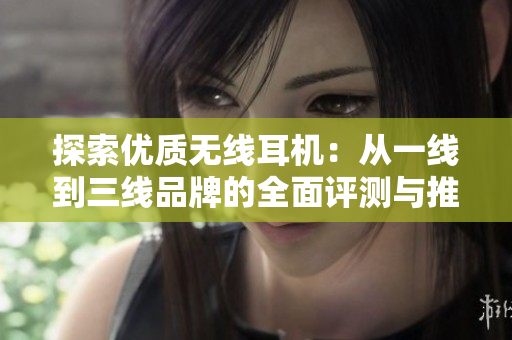 探索优质无线耳机：从一线到三线品牌的全面评测与推荐