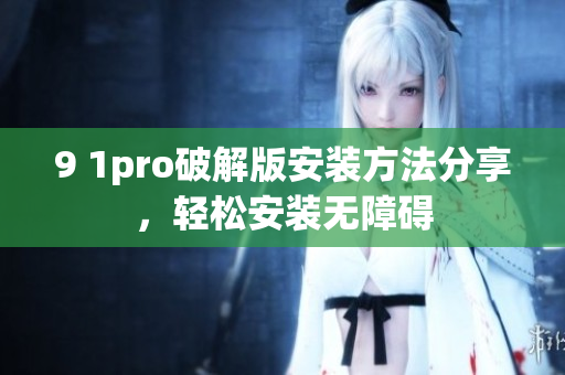 9 1pro破解版安装方法分享，轻松安装无障碍