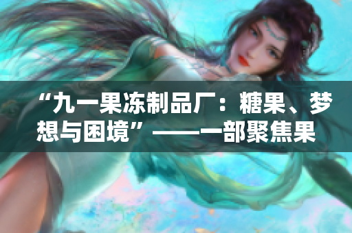 “九一果冻制品厂：糖果、梦想与困境”——一部聚焦果冻产业背后故事的电视剧