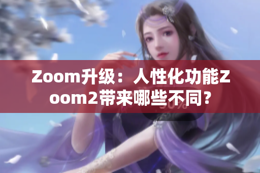 Zoom升级：人性化功能Zoom2带来哪些不同？