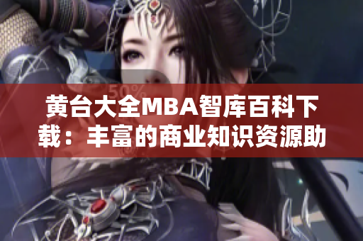 黄台大全MBA智库百科下载：丰富的商业知识资源助您提升管理技能