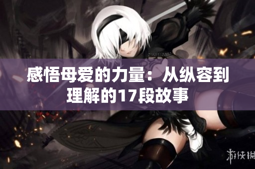 感悟母爱的力量：从纵容到理解的17段故事