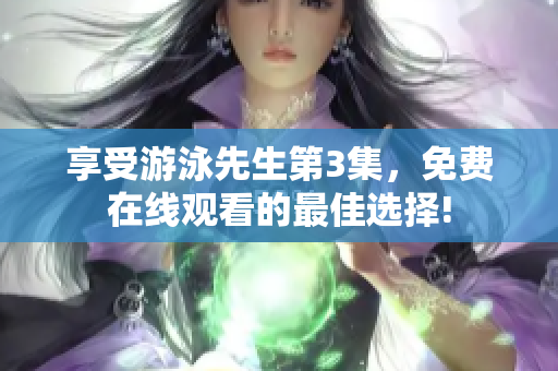 享受游泳先生第3集，免费在线观看的最佳选择!