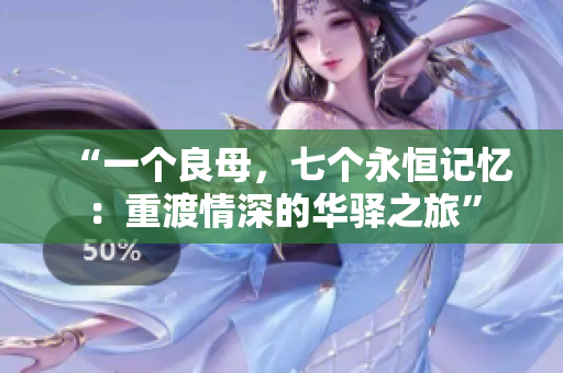 “一个良母，七个永恒记忆：重渡情深的华驿之旅”