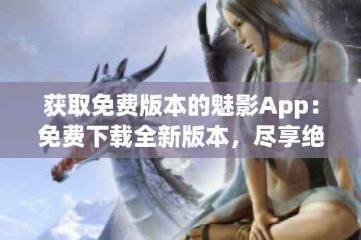 获取免费版本的魅影App：免费下载全新版本，尽享绝佳功能
