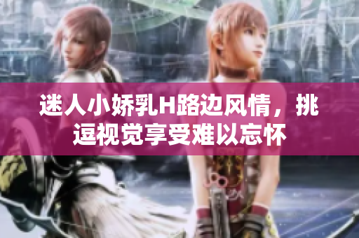 迷人小娇乳H路边风情，挑逗视觉享受难以忘怀
