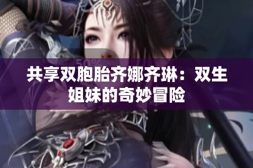 共享双胞胎齐娜齐琳：双生姐妹的奇妙冒险